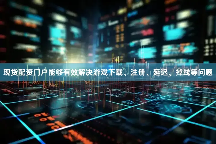 现货配资门户能够有效解决游戏下载、注册、延迟、掉线等问题