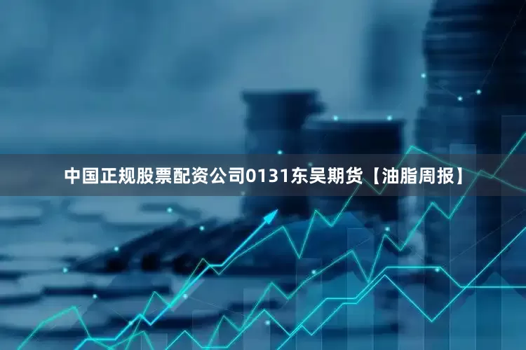 中国正规股票配资公司0131东吴期货【油脂周报】