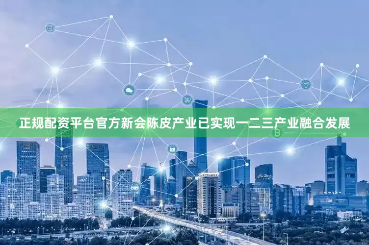 正规配资平台官方新会陈皮产业已实现一二三产业融合发展