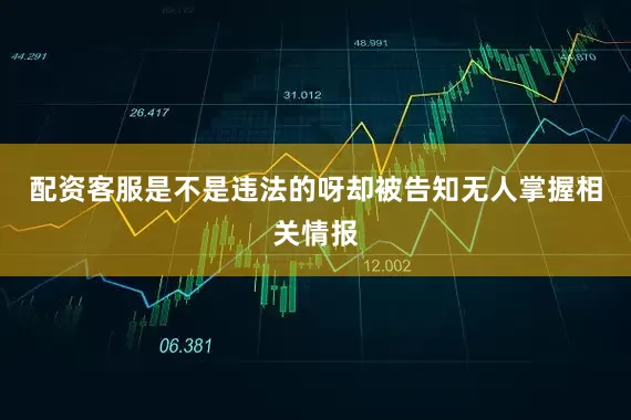 配资客服是不是违法的呀却被告知无人掌握相关情报