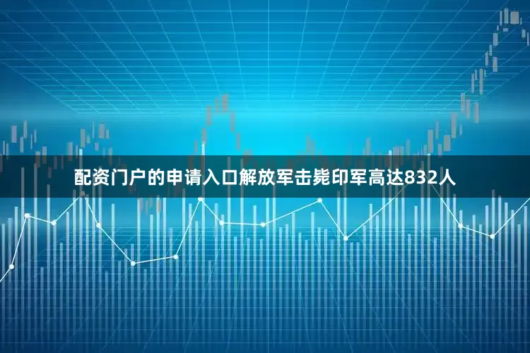 配资门户的申请入口解放军击毙印军高达832人