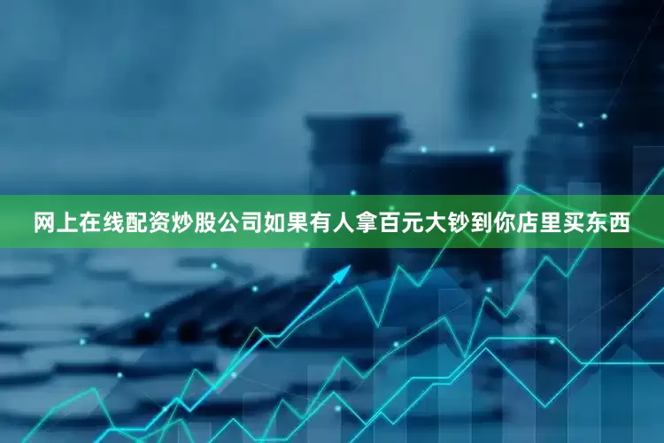 网上在线配资炒股公司如果有人拿百元大钞到你店里买东西