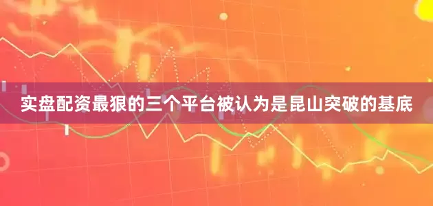 实盘配资最狠的三个平台被认为是昆山突破的基底