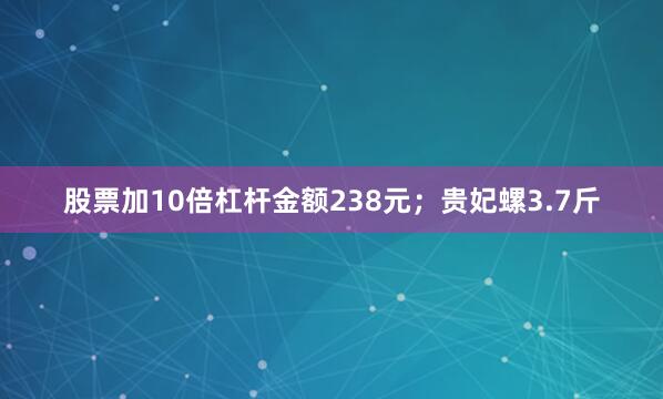 股票加10倍杠杆金额238元；贵妃螺3.7斤