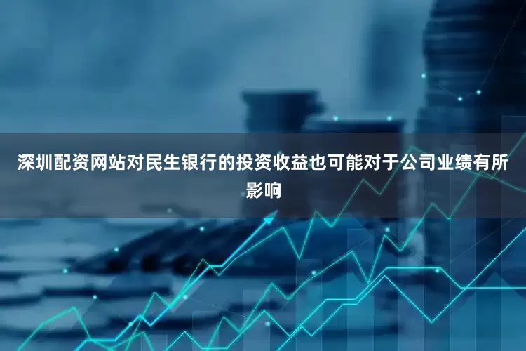 深圳配资网站对民生银行的投资收益也可能对于公司业绩有所影响