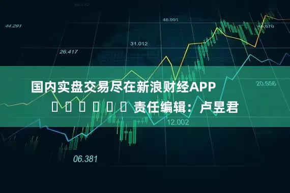 国内实盘交易尽在新浪财经APP            						责任编辑：卢昱君