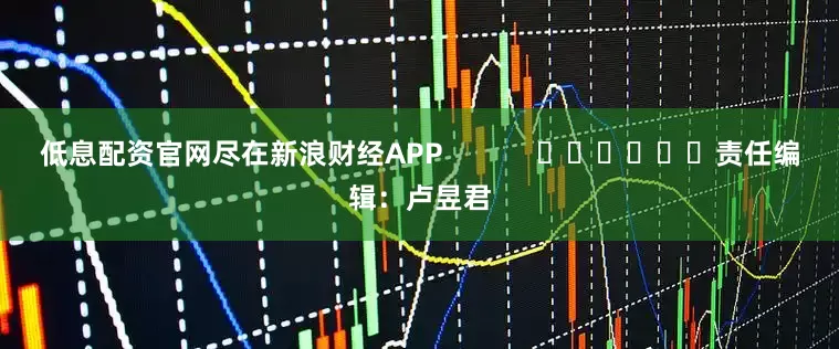 低息配资官网尽在新浪财经APP            						责任编辑：卢昱君