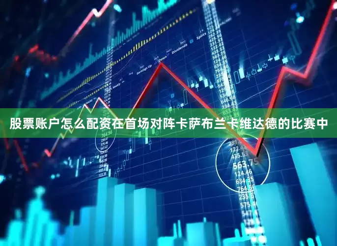 股票账户怎么配资在首场对阵卡萨布兰卡维达德的比赛中