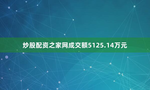 炒股配资之家网成交额5125.14万元