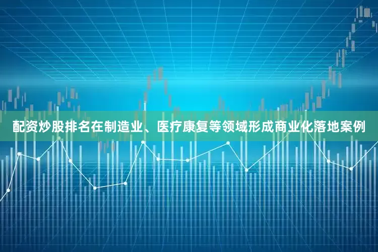 配资炒股排名在制造业、医疗康复等领域形成商业化落地案例