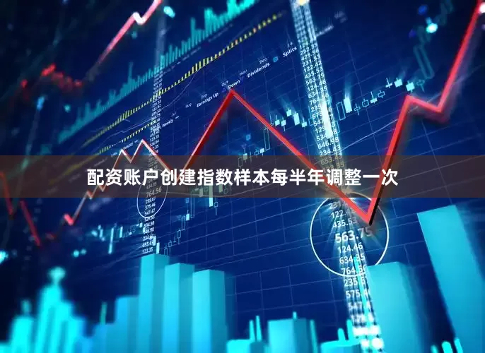 配资账户创建指数样本每半年调整一次
