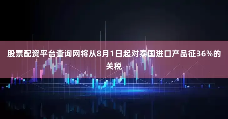 股票配资平台查询网将从8月1日起对泰国进口产品征36%的关税