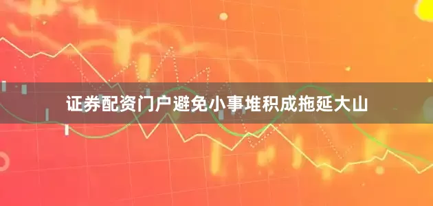 证券配资门户避免小事堆积成拖延大山