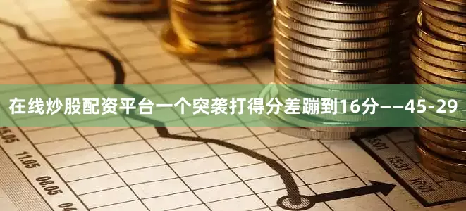 在线炒股配资平台一个突袭打得分差蹦到16分——45-29