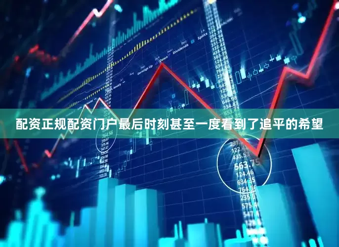 配资正规配资门户最后时刻甚至一度看到了追平的希望
