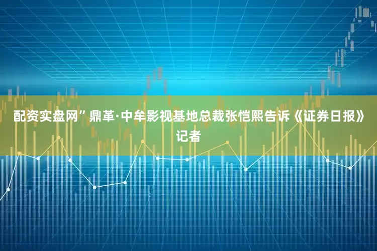 配资实盘网”鼎革·中牟影视基地总裁张恺熙告诉《证券日报》记者