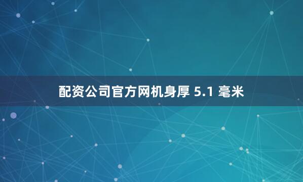 配资公司官方网机身厚 5.1 毫米