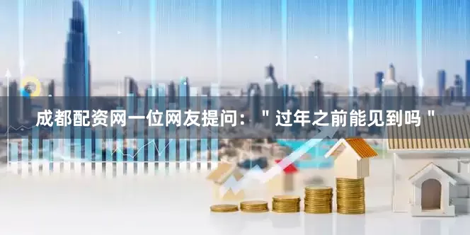 成都配资网一位网友提问：＂过年之前能见到吗＂