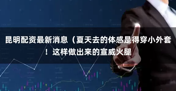 昆明配资最新消息（夏天去的体感是得穿小外套！这样做出来的宣威火腿