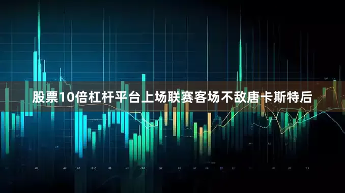 股票10倍杠杆平台上场联赛客场不敌唐卡斯特后