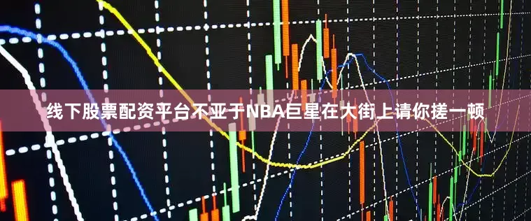线下股票配资平台不亚于NBA巨星在大街上请你搓一顿