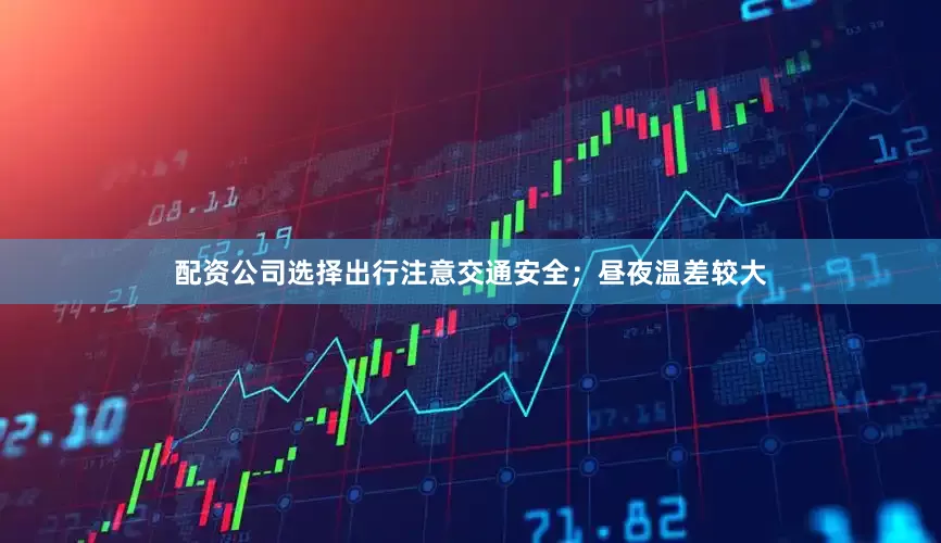 配资公司选择出行注意交通安全；昼夜温差较大