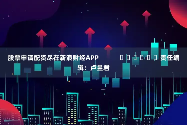 股票申请配资尽在新浪财经APP            						责任编辑：卢昱君