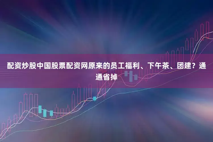 配资炒股中国股票配资网原来的员工福利、下午茶、团建？通通省掉