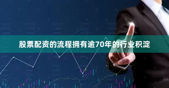 股票配资的流程拥有逾70年的行业积淀