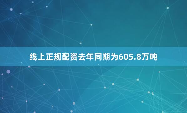 线上正规配资去年同期为605.8万吨