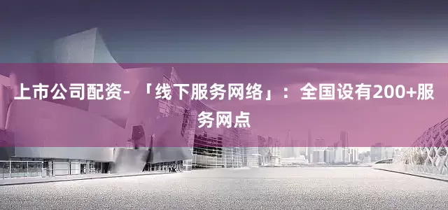 上市公司配资- 「线下服务网络」：全国设有200+服务网点