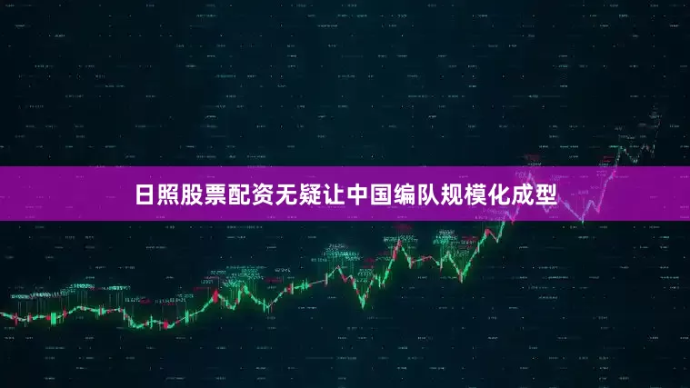 日照股票配资无疑让中国编队规模化成型