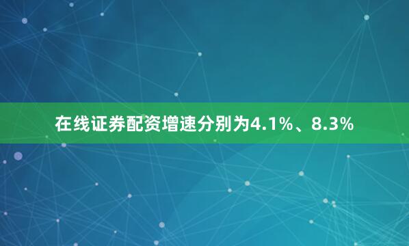 在线证券配资增速分别为4.1%、8.3%