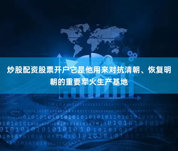 炒股配资股票开户它是他用来对抗清朝、恢复明朝的重要军火生产基地