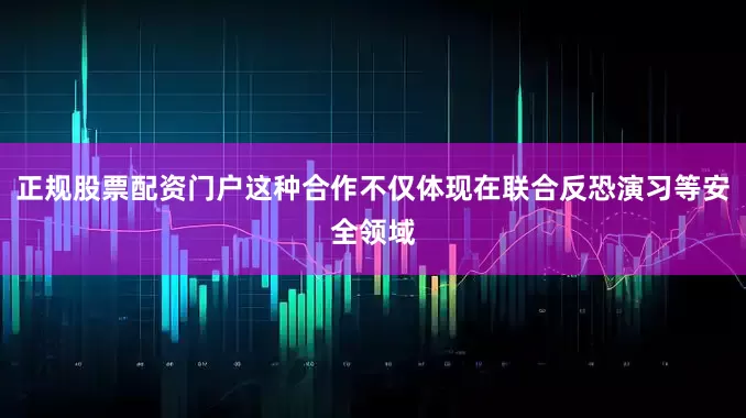 正规股票配资门户这种合作不仅体现在联合反恐演习等安全领域