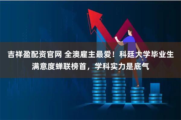 吉祥盈配资官网 全澳雇主最爱！科廷大学毕业生满意度蝉联榜首，学科实力是底气
