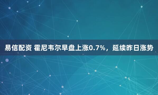 易信配资 霍尼韦尔早盘上涨0.7%，延续昨日涨势