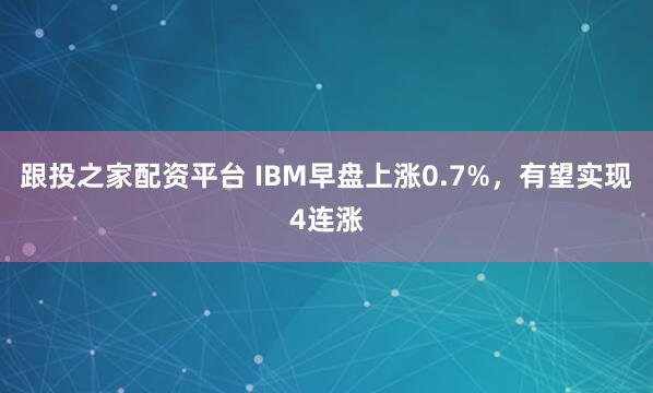 跟投之家配资平台 IBM早盘上涨0.7%，有望实现4连涨