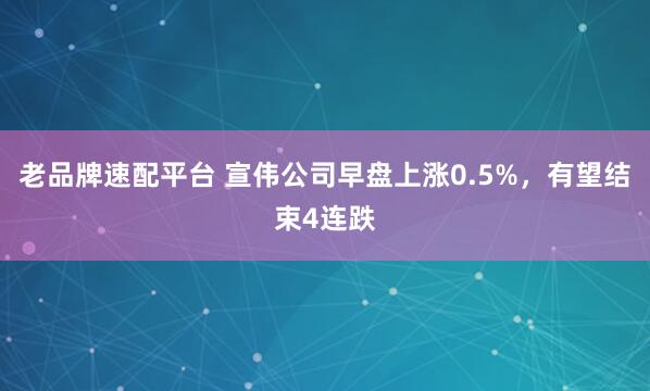 老品牌速配平台 宣伟公司早盘上涨0.5%，有望结束4连跌