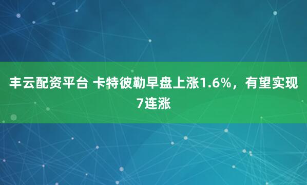 丰云配资平台 卡特彼勒早盘上涨1.6%，有望实现7连涨