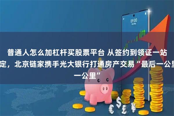 普通人怎么加杠杆买股票平台 从签约到领证一站搞定，北京链家携手光大银行打通房产交易“最后一公里”