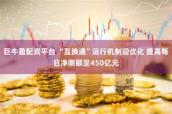 巨牛盈配资平台 “互换通”运行机制迎优化 提高每日净限额至450亿元