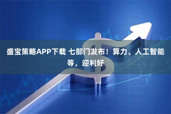 盛宝策略APP下载 七部门发布!算力、人工智能等,迎利好
