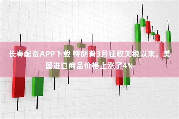 长春配资APP下载 特朗普3月征收关税以来，美国进口商品价格上涨了4%