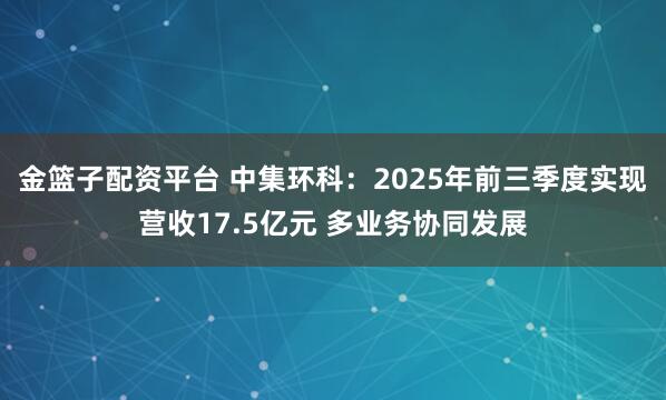 金篮子配资平台 中集环科：2025年前三季度实现营收17.5亿元 多业务协同发展