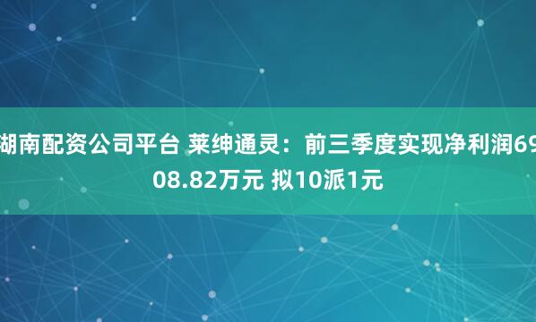湖南配资公司平台 莱绅通灵:前三季度实现净利润6908.82万元 拟10派1元