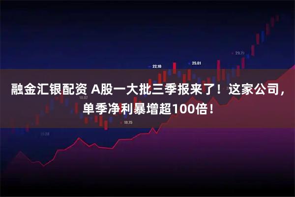 融金汇银配资 A股一大批三季报来了！这家公司，单季净利暴增超100倍！