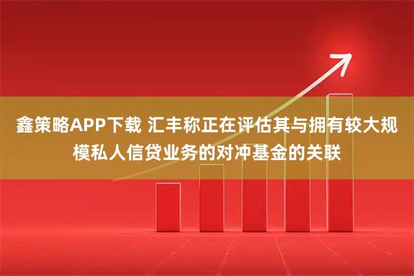 鑫策略APP下载 汇丰称正在评估其与拥有较大规模私人信贷业务的对冲基金的关联