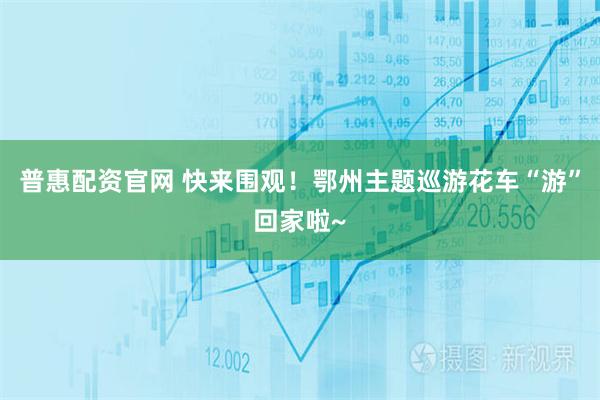 普惠配资官网 快来围观！鄂州主题巡游花车“游”回家啦~