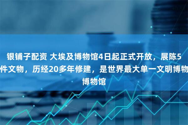 银铺子配资 大埃及博物馆4日起正式开放，展陈5万件文物，历经20多年修建，是世界最大单一文明博物馆